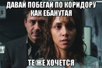 давай побегай по коридору как ебанутая те же хочется