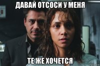 давай отсоси у меня те же хочется