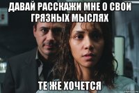 давай расскажи мне о свои грязных мыслях те же хочется