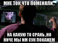 мне ток что поменяли.. на какую то срань..но ниче мы им сук покажем