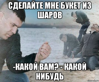сделайте мне букет из шаров -какой вам? - какой нибудь