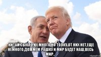  -китай сыкло,их много но толку от них нет,еще немного,дожмём рашку и мир будет наш,весь мир...