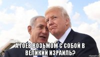  а гоев возьмом с собой в великий израиль?