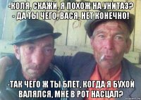 -коля, скажи, я похож на унитаз? - да ты чего, вася, нет конечно! -так чего ж ты блет, когда я бухой валялся, мне в рот насцал?