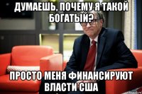 думаешь, почему я такой богатый? просто меня финансируют власти сша