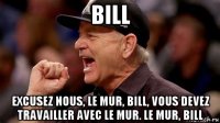 bill excusez nous, le mur, bill, vous devez travailler avec le mur. le mur, bill