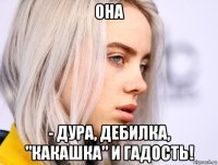 она - дура, дебилка, "какашка" и гадость!