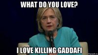 what do you love? i love killing gaddafi