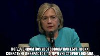  когда очком почувствовала как ебут твоих собратьев либерастов по другую сторону океана.