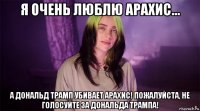 я очень люблю арахис... а дональд трамп убивает арахис! пожалуйста, не голосуйте за дональда трампа!