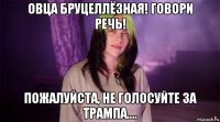 овца бруцеллёзная! говори речь! пожалуйста, не голосуйте за трампа....