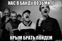 нас в банду возьмите крым брать пойдем