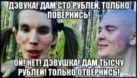 дэвука! дам сто рублей, только повернись! ой! нет! дэвушка! дам тысчу рублей! только отвернись!