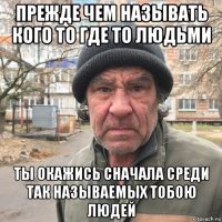 прежде чем называть кого то где то людьми ты окажись сначала среди так называемых тобою людей