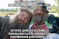 владельцы особняков, лимузинов,фирм, заводов, газет, пароходов, которые дали это всё кому то попользоваться по юридически оформленной довереннности.