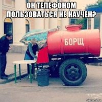он телефоном пользоваться не научен? 