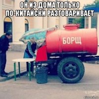 он из дома только по-китайски разговаривает 