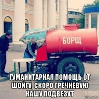  гуманитарная помощь от шойгу, скоро гречневую кашу подвезут