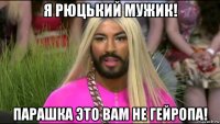 я рюцький мужик! парашка это вам не гейропа!