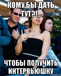 кому бы дать тут?!.. чтобы получить интервьюшку