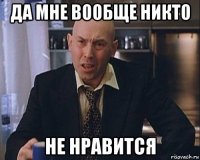да мне вообще никто не нравится