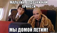 мальчик, водочки нам принеси мы домой летим!