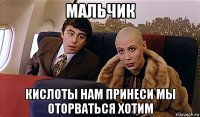мальчик кислоты нам принеси мы оторваться хотим