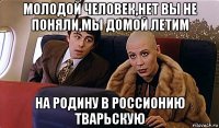 молодой человек,нет вы не поняли,мы домой летим на родину в россионию тварьскую