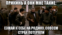 прикинь а они мне такие: езжай к себе на родину, совсем страх потеряли