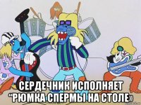  сердечник исполняет “рюмка спермы на столе»