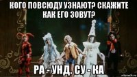 кого повсюду узнают? скажите как его зовут? ра - унд. су - ка