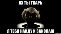 ах ты тварь я тебя найду и закопаю