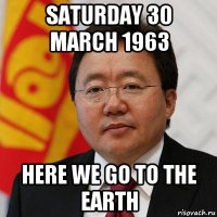 saturday 30 march 1963 here we go to the earth