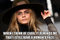  when i think of cara, it reminds me that i still have a human's face.