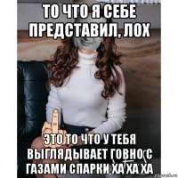 то что я себе представил, лох это то что у тебя выглядывает говно с газами спарки ха ха ха