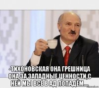  -тихоновская она грешница она за западные ценности,с ней мы все в ад попадём....