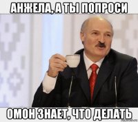 анжела, а ты попроси омон знает, что делать