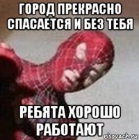 город прекрасно спасается и без тебя ребята хорошо работают