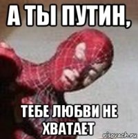 а ты путин, тебе любви не хватает