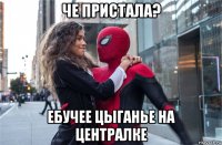 че пристала? ебучее цыганье на централке