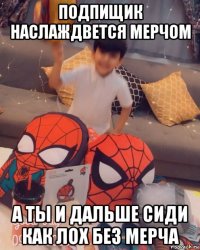 подпищик наслаждвется мерчом а ты и дальше сиди как лох без мерча