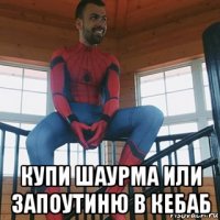  купи шаурма или запоутиню в кебаб
