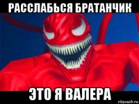 расслабься братанчик это я валера