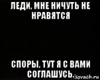 леди, мне ничуть не нравятся споры, тут я с вами соглашусь.