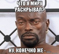 что я миру раскрывал? ну, конечно же - ....