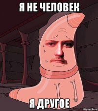 я не человек я другое