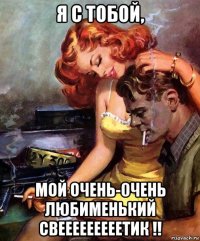 я с тобой, мой очень-0чень любименький свееееееееетик !!