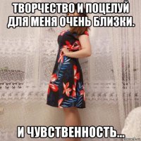 творчество и поцелуй для меня очень близки. и чувственность...