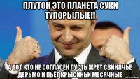 плутон это планета суки тупорылые!! а тот кто не согласен пусть жрёт свинячье дерьмо и пьёт крысиньи месячные