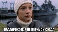  паааароход, я не вернусь сюда